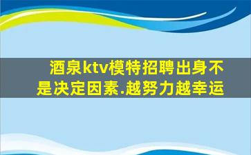 酒泉ktv模特招聘出身不是决定因素.越努力越幸运